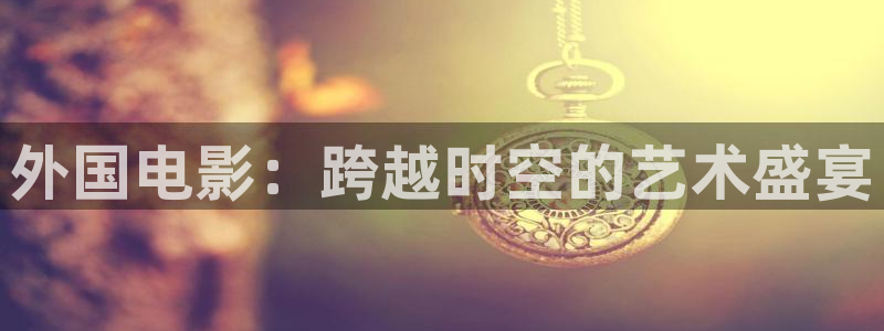 理论三级视频在线观看：外国电影：跨越时空的艺术盛宴
