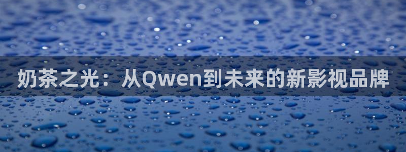 秋霞在线观看视频理论：奶茶之光：从Qwen到未来的新影视品牌