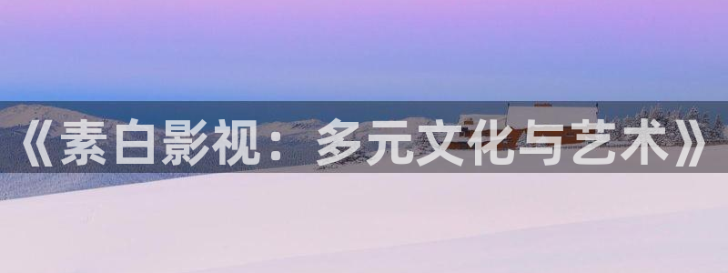 星辰影院 理论：《素白影视：多元文化与艺术》